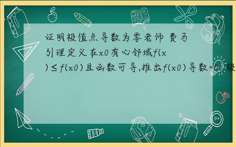 证明极值点导数为零老师 费马引理定义在x0有心邻域f(x)≤f(x0)且函数可导,推出f(x0)导数=0..极大值定义是