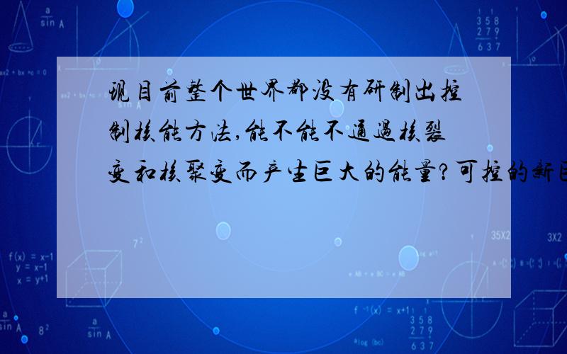 现目前整个世界都没有研制出控制核能方法,能不能不通过核裂变和核聚变而产生巨大的能量?可控的新巨大能