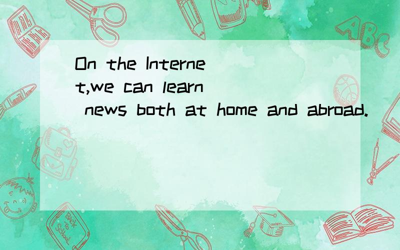 On the Internet,we can learn news both at home and abroad.