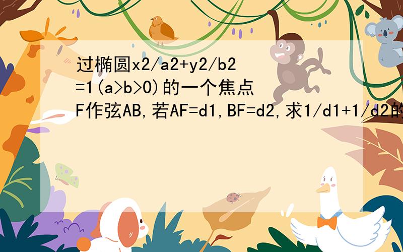 过椭圆x2/a2+y2/b2=1(a>b>0)的一个焦点F作弦AB,若AF=d1,BF=d2,求1/d1+1/d2的值?