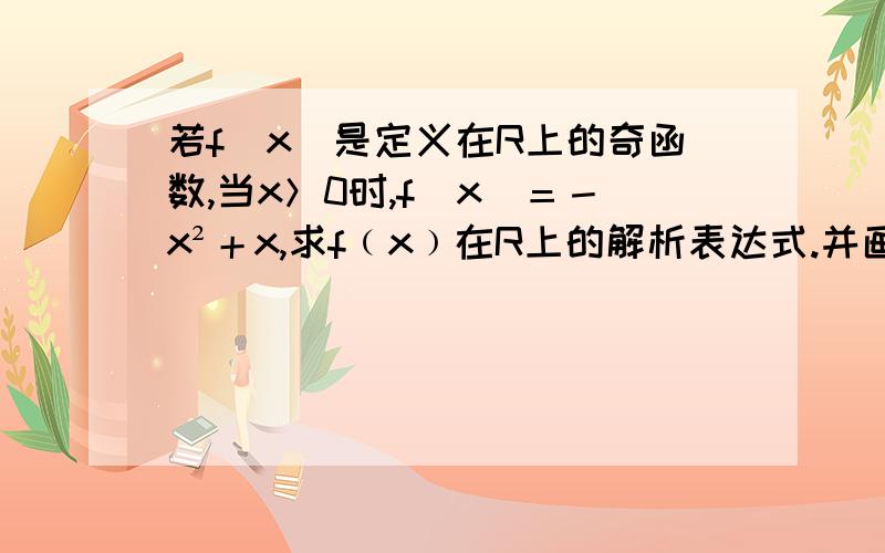 若f（x）是定义在R上的奇函数,当x＞0时,f（x）＝－x²＋x,求f﹙x﹚在R上的解析表达式.并画出该函数图