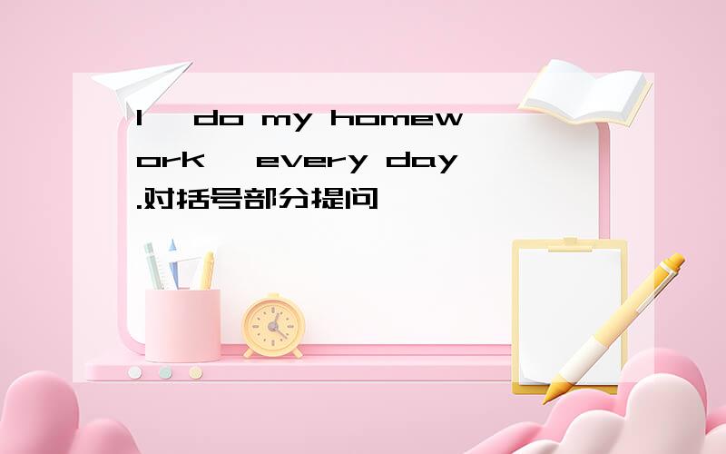 I 【do my homework】 every day.对括号部分提问