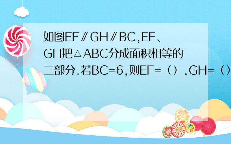 如图EF∥GH∥BC,EF、GH把△ABC分成面积相等的三部分.若BC=6,则EF=（）,GH=（）