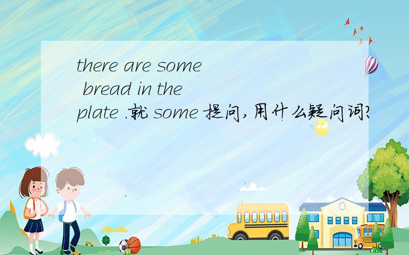 there are some bread in the plate .就 some 提问,用什么疑问词?