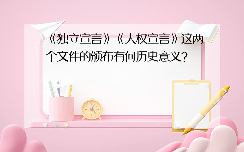 《独立宣言》《人权宣言》这两个文件的颁布有何历史意义?