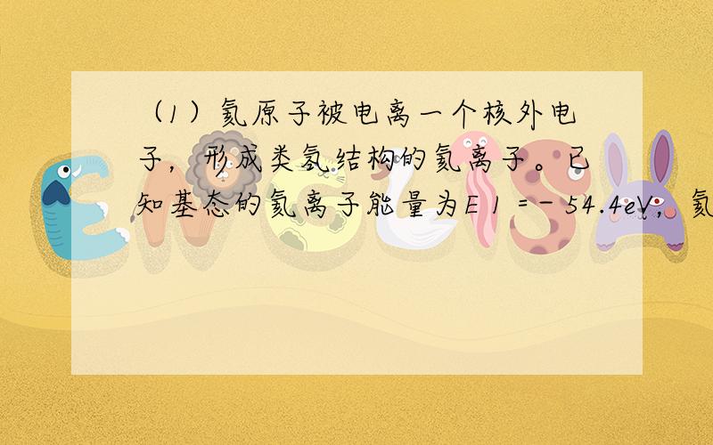 （1）氦原子被电离一个核外电子，形成类氢结构的氦离子。已知基态的氦离子能量为E 1 =－54.4eV，氦离子能级的示意图