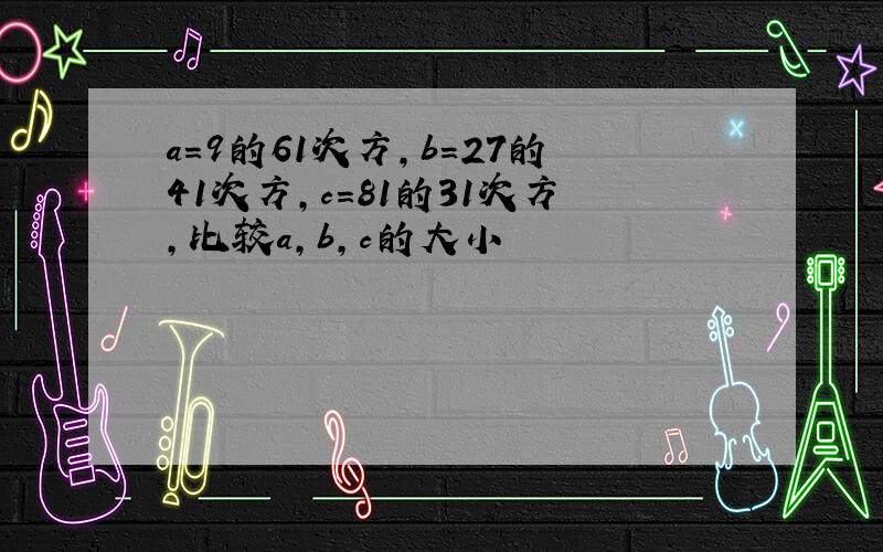 a=9的61次方,b=27的41次方,c=81的31次方,比较a,b,c的大小