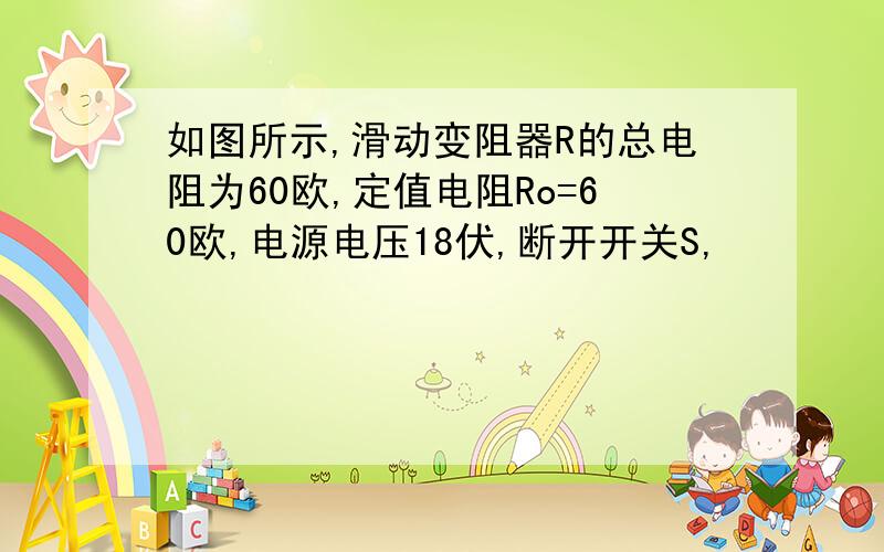 如图所示,滑动变阻器R的总电阻为60欧,定值电阻Ro=60欧,电源电压18伏,断开开关S,