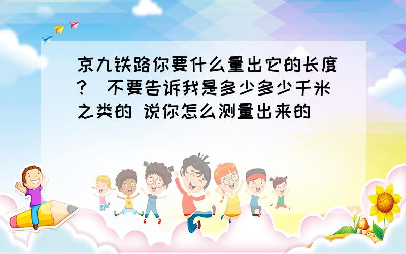 京九铁路你要什么量出它的长度?（不要告诉我是多少多少千米之类的 说你怎么测量出来的）