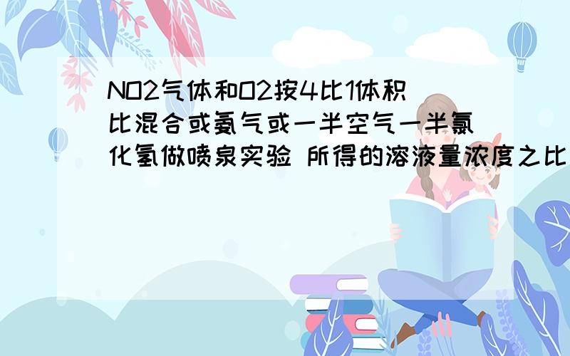 NO2气体和O2按4比1体积比混合或氨气或一半空气一半氯化氢做喷泉实验 所得的溶液量浓度之比为多少