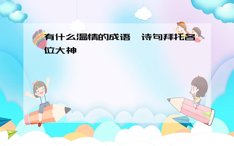 有什么温情的成语、诗句拜托各位大神