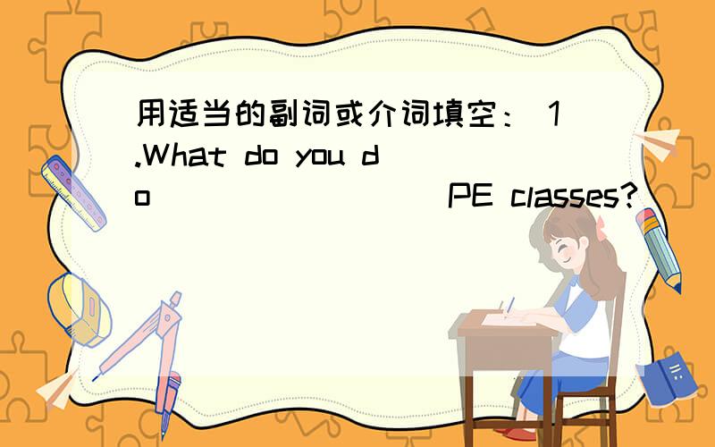 用适当的副词或介词填空： 1.What do you do_________PE classes?