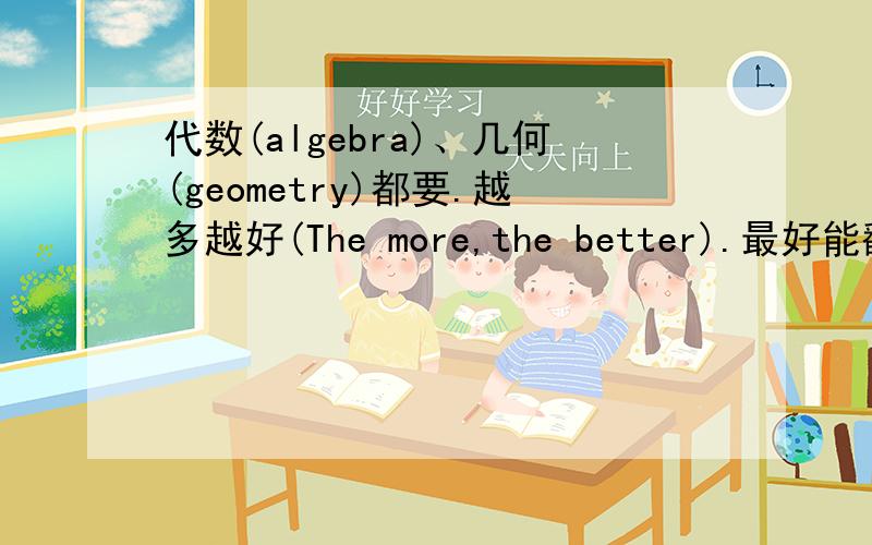 代数(algebra)、几何(geometry)都要.越多越好(The more,the better).最好能翻译一下