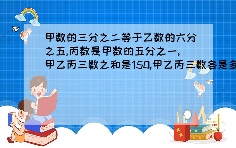 甲数的三分之二等于乙数的六分之五,丙数是甲数的五分之一,甲乙丙三数之和是150,甲乙丙三数各是多少