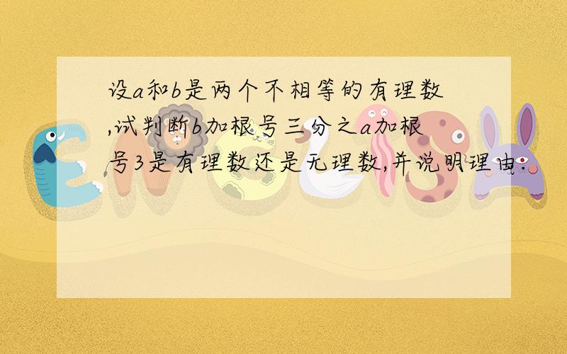 设a和b是两个不相等的有理数,试判断b加根号三分之a加根号3是有理数还是无理数,并说明理由.