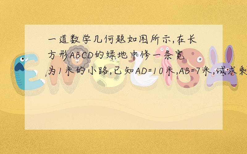 一道数学几何题如图所示,在长方形ABCD的绿地中修一条宽为1米的小路,已知AD=10米,AB=7米,试求剩余绿地的面积