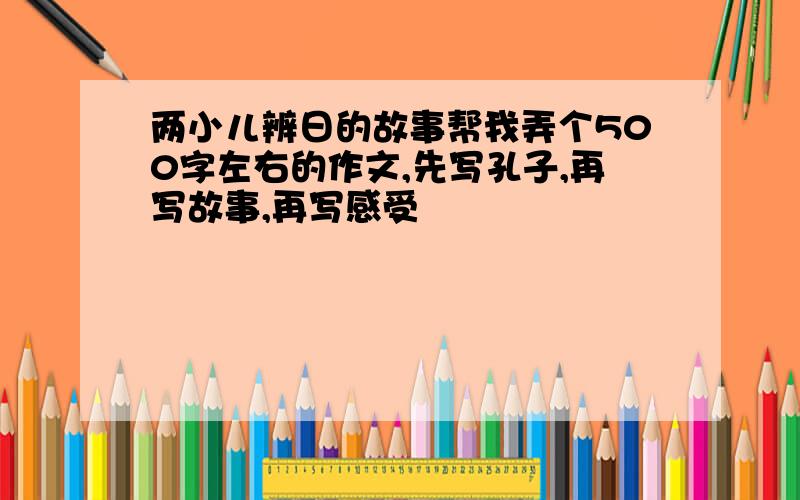 两小儿辨日的故事帮我弄个500字左右的作文,先写孔子,再写故事,再写感受