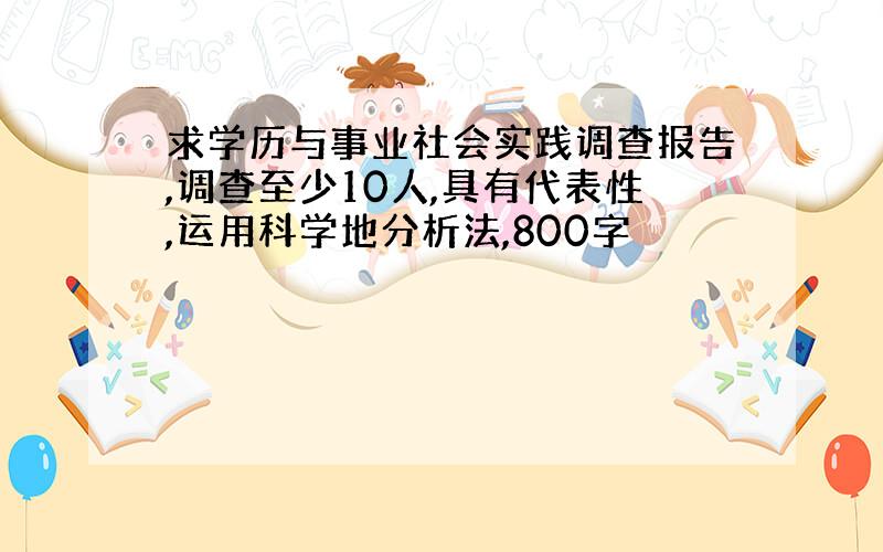 求学历与事业社会实践调查报告,调查至少10人,具有代表性,运用科学地分析法,800字