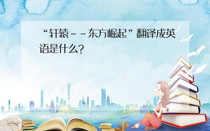 “轩辕--东方崛起”翻译成英语是什么?