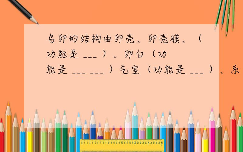 鸟卵的结构由卵壳、卵壳膜、（功能是 ___ ）、卵白（功能是 ___ ___ ）气室（功能是 ___ ）、系带（功能是