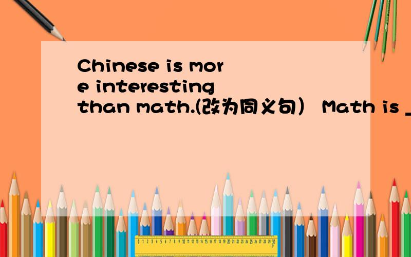 Chinese is more interesting than math.(改为同义句） Math is _____