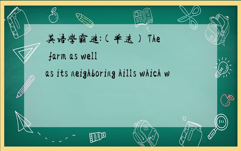 英语学霸进:(单选) The farm as well as its neighboring hills which w