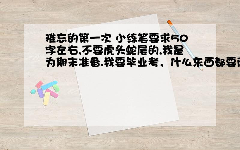 难忘的第一次 小练笔要求50字左右,不要虎头蛇尾的,我是为期末准备.我要毕业考，什么东西都要两手准备，看看别人的，借鉴不