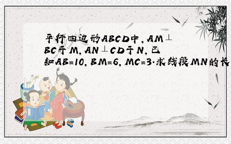 平行四边形ABCD中,AM⊥BC于M,AN⊥CD于N,已知AB=10,BM=6,MC=3.求线段MN的长