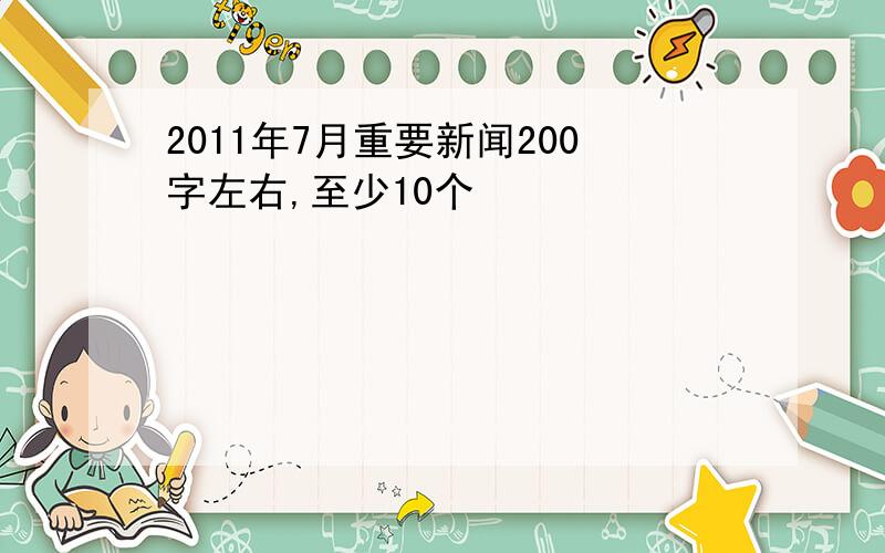 2011年7月重要新闻200字左右,至少10个