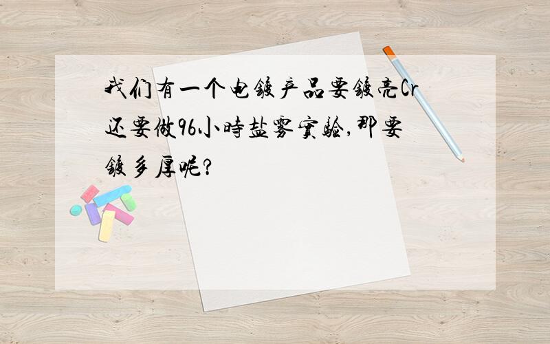 我们有一个电镀产品要镀亮Cr还要做96小时盐雾实验,那要镀多厚呢?