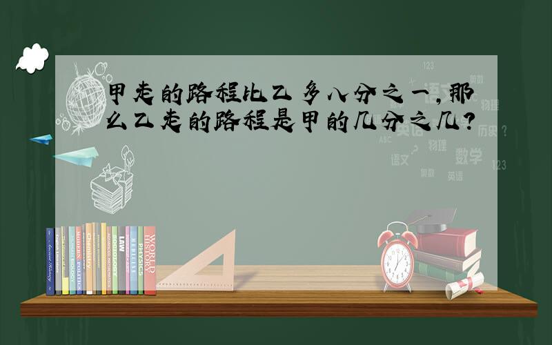 甲走的路程比乙多八分之一,那么乙走的路程是甲的几分之几?