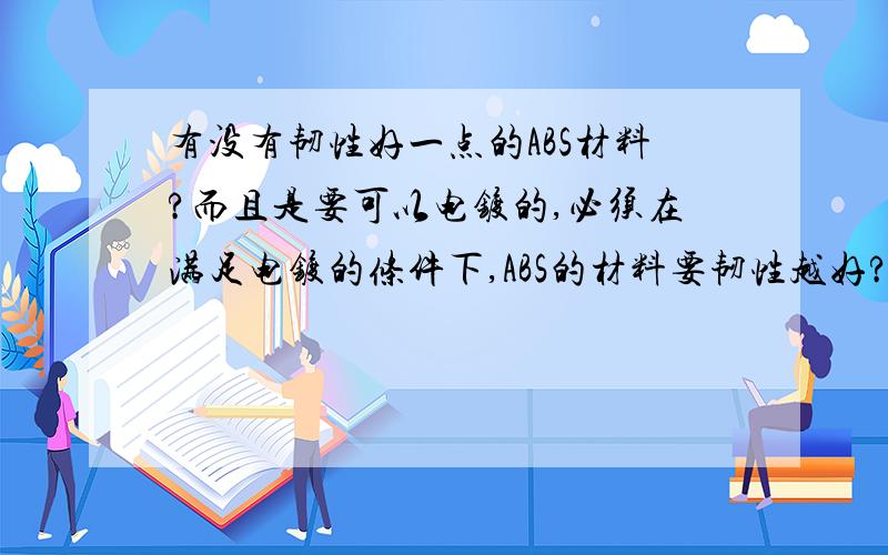 有没有韧性好一点的ABS材料?而且是要可以电镀的,必须在满足电镀的条件下,ABS的材料要韧性越好?