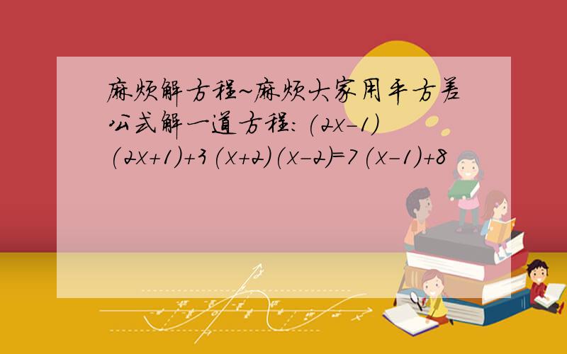 麻烦解方程~麻烦大家用平方差公式解一道方程:(2x-1)(2x+1)+3(x+2)(x-2)=7(x-1)+8