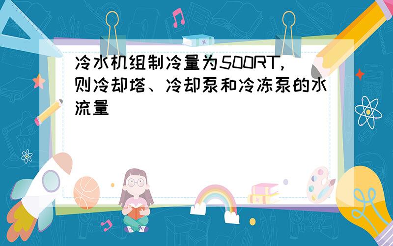 冷水机组制冷量为500RT,则冷却塔、冷却泵和冷冻泵的水流量