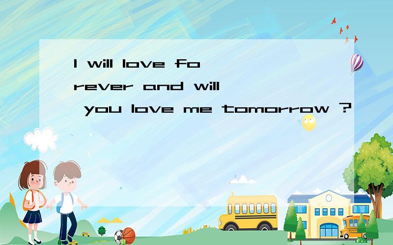 l will love forever and will you love me tomorrow ?