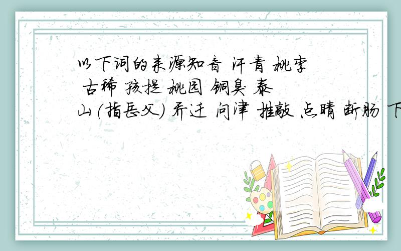 以下词的来源知音 汗青 桃李 古稀 孩提 桃园 铜臭 泰山（指岳父） 乔迁 问津 推敲 点睛 断肠 下榻 盅惑 斗胆 端