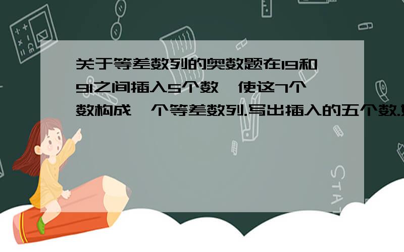 关于等差数列的奥数题在19和91之间插入5个数,使这7个数构成一个等差数列.写出插入的五个数.好的追加20