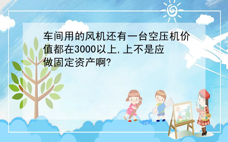 车间用的风机还有一台空压机价值都在3000以上,上不是应做固定资产啊?