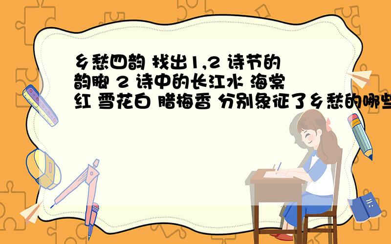 乡愁四韵 找出1,2 诗节的韵脚 2 诗中的长江水 海棠红 雪花白 腊梅香 分别象征了乡愁的哪些特点