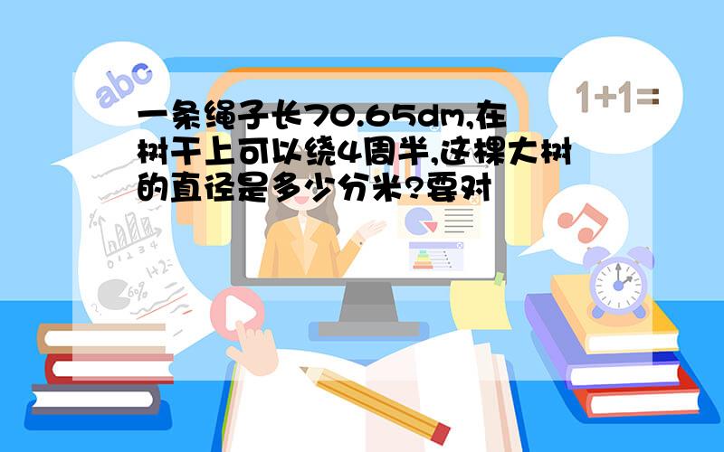 一条绳子长70.65dm,在树干上可以绕4周半,这棵大树的直径是多少分米?要对