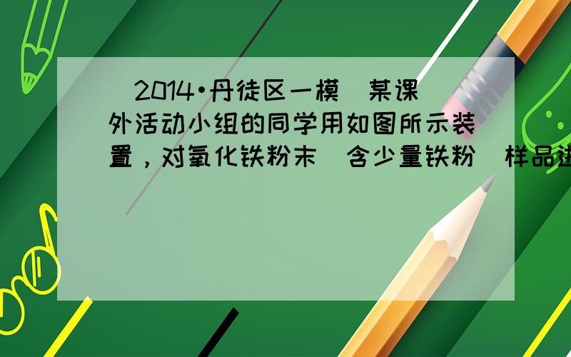 （2014•丹徒区一模）某课外活动小组的同学用如图所示装置，对氧化铁粉末（含少量铁粉）样品进行实验．图中铁架台等装置已略