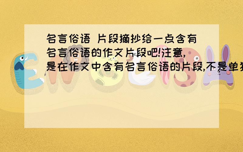 名言俗语 片段摘抄给一点含有名言俗语的作文片段吧!注意,是在作文中含有名言俗语的片段,不是单独的!越多越好!例：小明听到