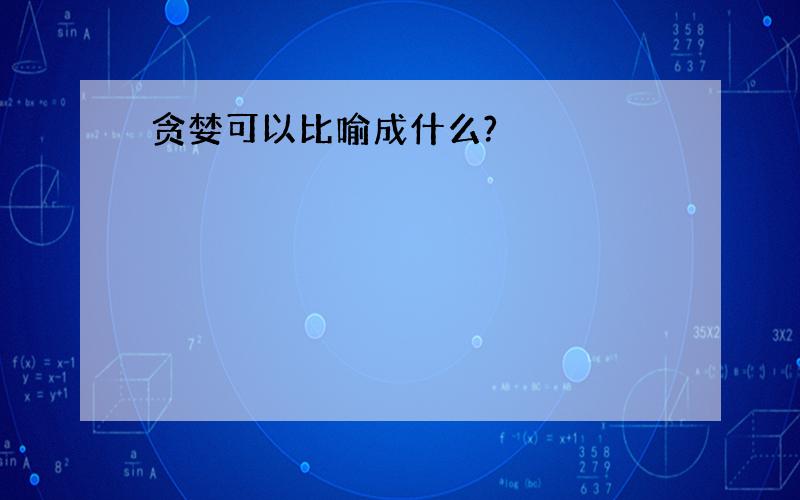 贪婪可以比喻成什么?