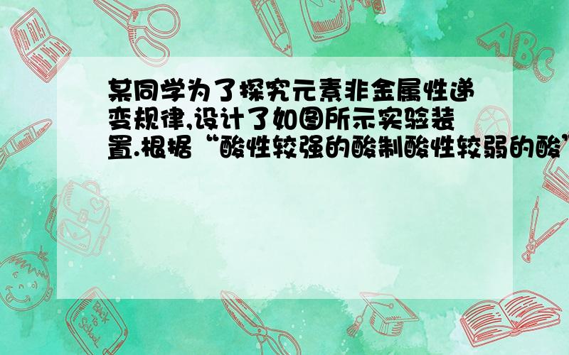 某同学为了探究元素非金属性递变规律,设计了如图所示实验装置.根据“酸性较强的酸制酸性较弱的酸”的原理,所选物质要既能证明