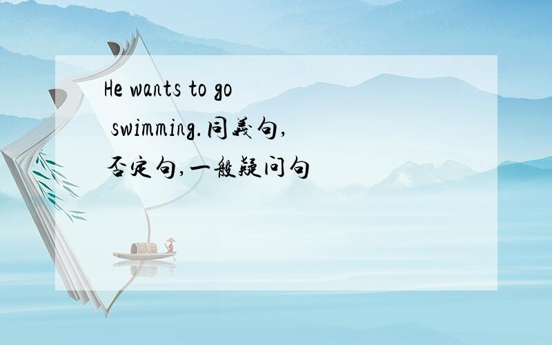 He wants to go swimming.同义句,否定句,一般疑问句