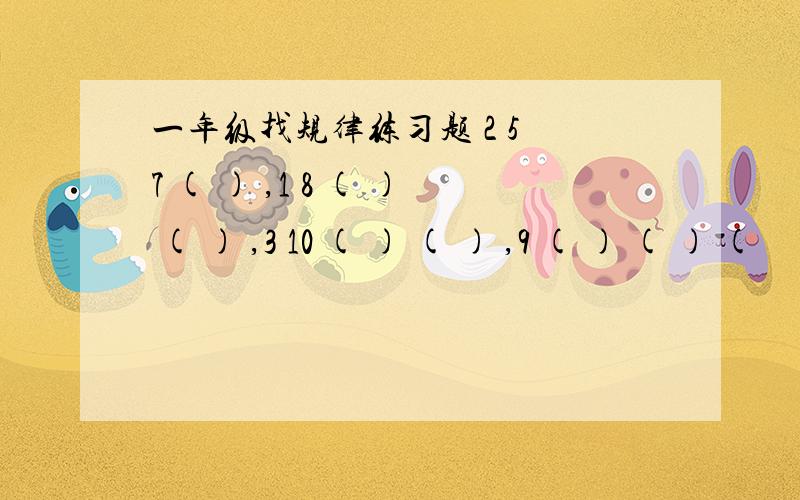 一年级找规律练习题 2 5 7 ( ) ,1 8 ( ) ( ) ,3 10 ( ) ( ) ,9 ( ) ( ) (