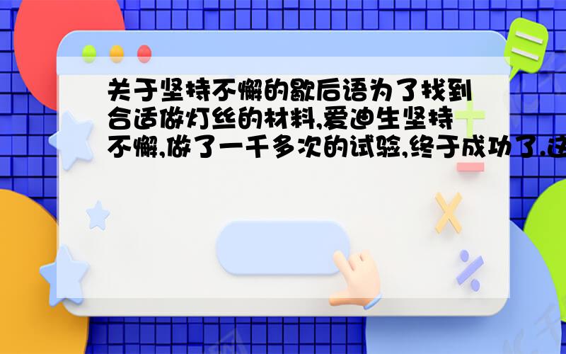 关于坚持不懈的歇后语为了找到合适做灯丝的材料,爱迪生坚持不懈,做了一千多次的试验,终于成功了.这真是?