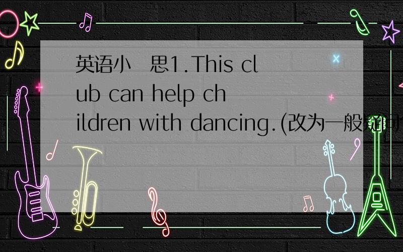 英语小尅思1.This club can help children with dancing.(改为一般疑问句)2.M