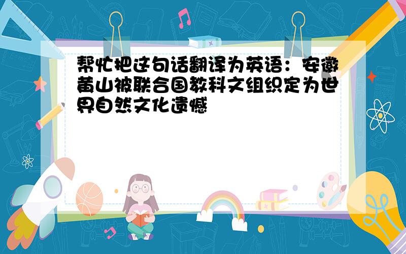 帮忙把这句话翻译为英语：安徽黄山被联合国教科文组织定为世界自然文化遗憾