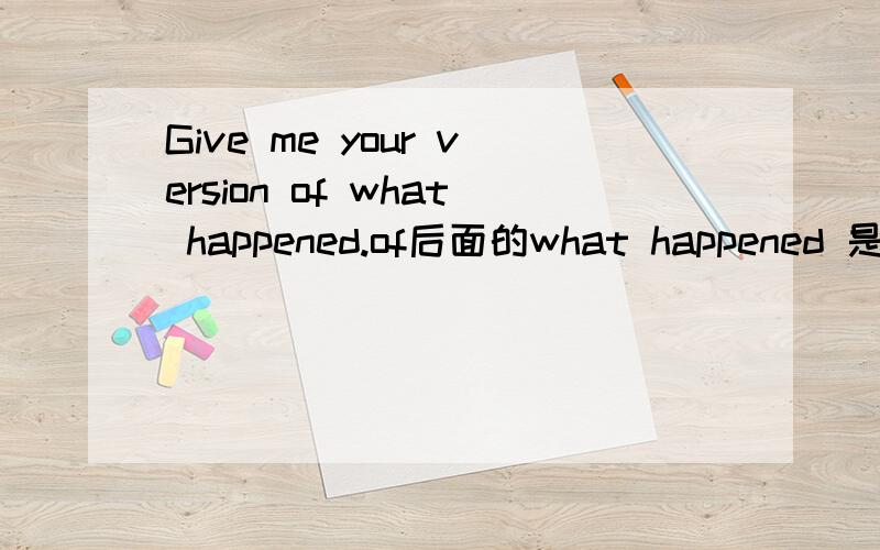 Give me your version of what happened.of后面的what happened 是名词